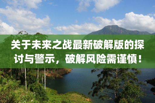 关于未来之战最新破解版的探讨与警示，破解风险需谨慎！