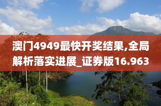 澳门4949最快开奖结果,全局解析落实进展_证券版16.963