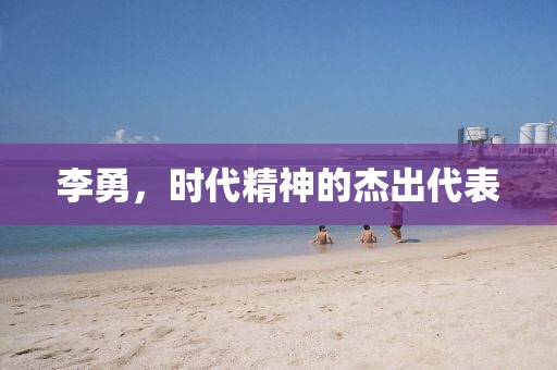 李勇，时代精神的杰出代表