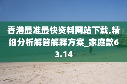 香港最准最快资料网站下载,精细分析解答解释方案_家庭款63.14
