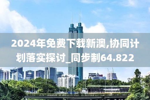 2024年免费下载新澳,协同计划落实探讨_同步制64.822