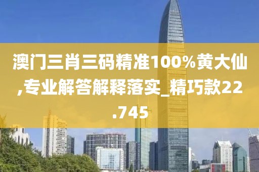 澳门三肖三码精准100%黄大仙,专业解答解释落实_精巧款22.745
