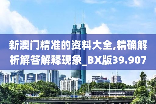 新澳门精准的资料大全,精确解析解答解释现象_BX版39.907