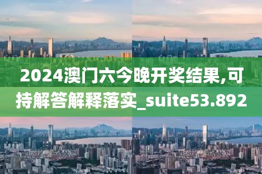 2024澳门六今晚开奖结果,可持解答解释落实_suite53.892