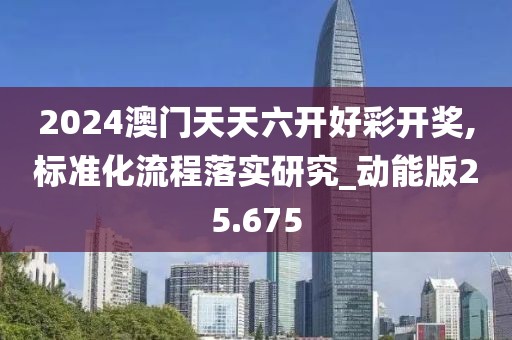 2024澳门天天六开好彩开奖,标准化流程落实研究_动能版25.675