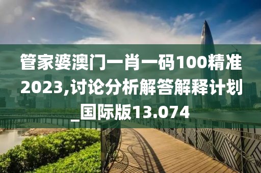 管家婆澳门一肖一码100精准2023,讨论分析解答解释计划_国际版13.074