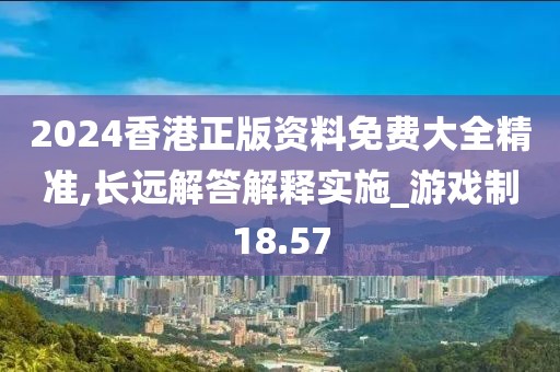 2024香港正版资料免费大全精准,长远解答解释实施_游戏制18.57