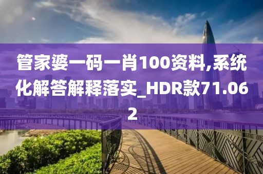 管家婆一码一肖100资料,系统化解答解释落实_HDR款71.062