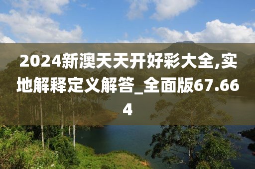2024新澳天天开好彩大全,实地解释定义解答_全面版67.664