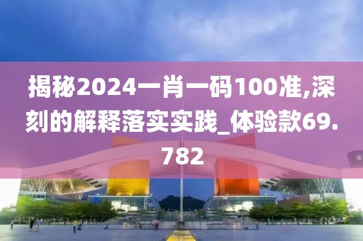 揭秘2024一肖一码100准,深刻的解释落实实践_体验款69.782