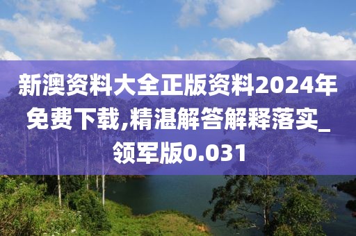 新澳资料大全正版资料2024年免费下载,精湛解答解释落实_领军版0.031