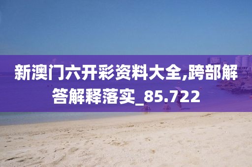 新澳门六开彩资料大全,跨部解答解释落实_85.722