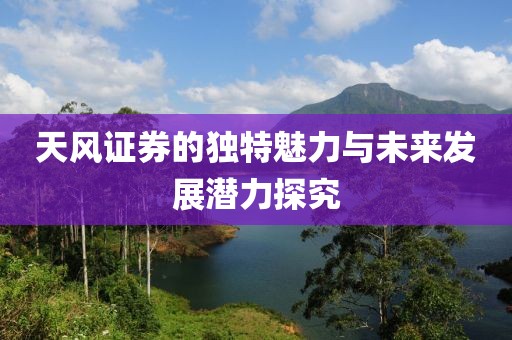 天风证券的独特魅力与未来发展潜力探究