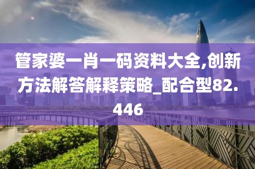 管家婆一肖一码资料大全,创新方法解答解释策略_配合型82.446