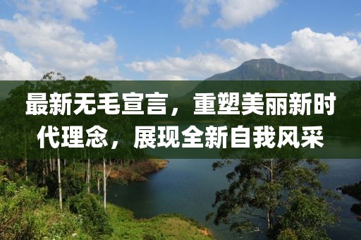 最新无毛宣言，重塑美丽新时代理念，展现全新自我风采