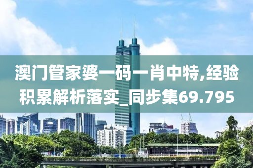 澳门管家婆一码一肖中特,经验积累解析落实_同步集69.795