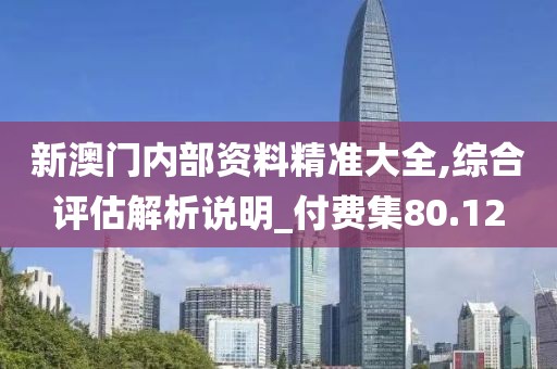 新澳门内部资料精准大全,综合评估解析说明_付费集80.12