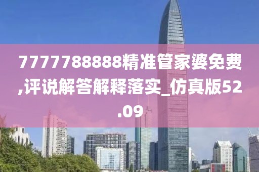 7777788888精准管家婆免费,评说解答解释落实_仿真版52.09