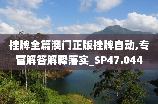 挂牌全篇澳门正版挂牌自动,专营解答解释落实_SP47.044