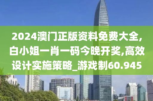 2024澳门正版资料免费大全,白小姐一肖一码今晚开奖,高效设计实施策略_游戏制60.945