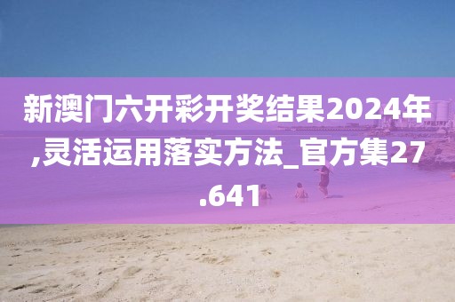 新澳门六开彩开奖结果2024年,灵活运用落实方法_官方集27.641