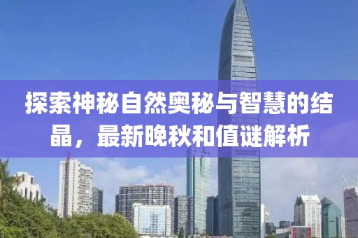 探索神秘自然奥秘与智慧的结晶，最新晚秋和值谜解析