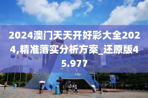 2024澳门天天开好彩大全2024,精准落实分析方案_还原版45.977