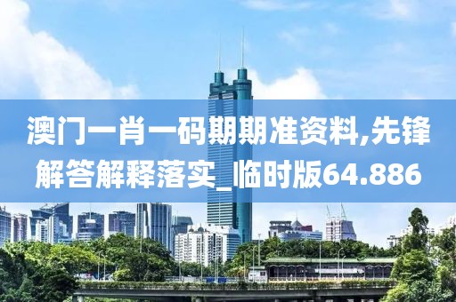 澳门一肖一码期期准资料,先锋解答解释落实_临时版64.886