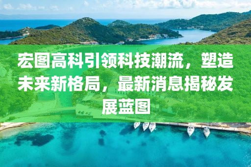 宏图高科引领科技潮流，塑造未来新格局，最新消息揭秘发展蓝图