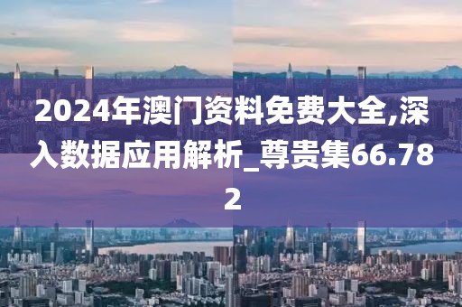 2024年澳门资料免费大全,深入数据应用解析_尊贵集66.782