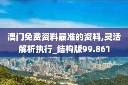 澳门免费资料最准的资料,灵活解析执行_结构版99.861