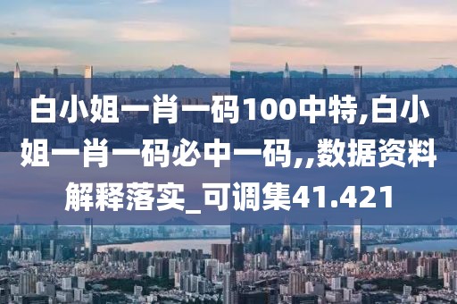 白小姐一肖一码100中特,白小姐一肖一码必中一码,,数据资料解释落实_可调集41.421