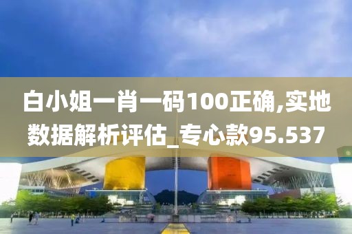 白小姐一肖一码100正确,实地数据解析评估_专心款95.537