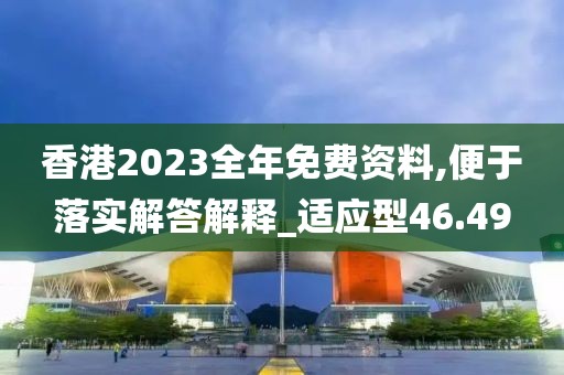香港2023全年免费资料,便于落实解答解释_适应型46.49