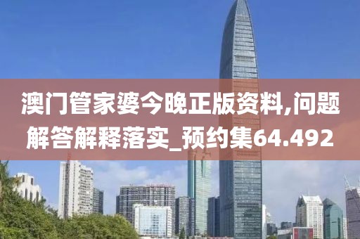 澳门管家婆今晚正版资料,问题解答解释落实_预约集64.492