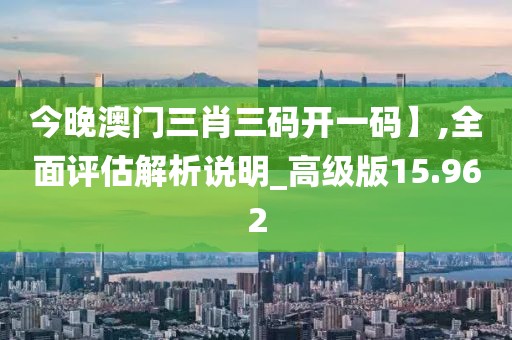 今晚澳门三肖三码开一码】,全面评估解析说明_高级版15.962