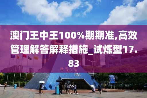 澳门王中王100%期期准,高效管理解答解释措施_试炼型17.83