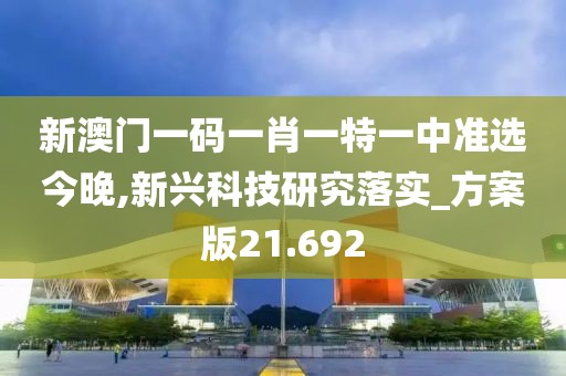 新澳门一码一肖一特一中准选今晚,新兴科技研究落实_方案版21.692