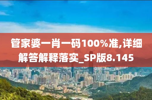 管家婆一肖一码100%准,详细解答解释落实_SP版8.145