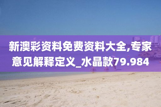 新澳彩资料免费资料大全,专家意见解释定义_水晶款79.984