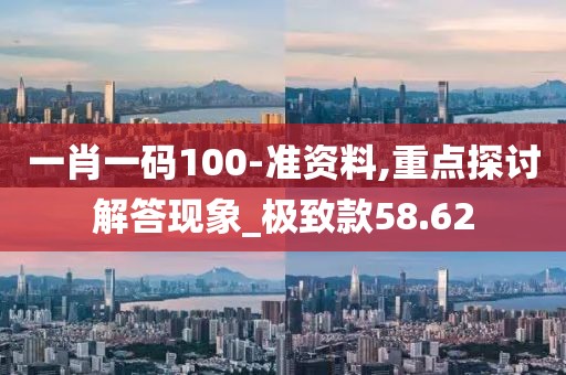 一肖一码100-准资料,重点探讨解答现象_极致款58.62
