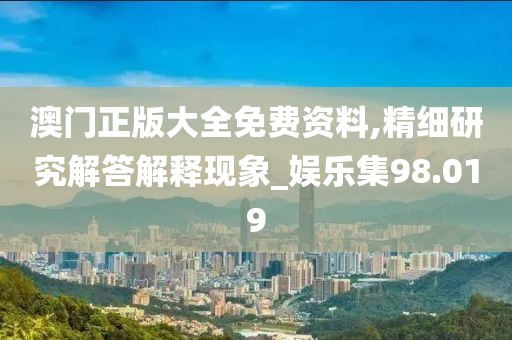 澳门正版大全免费资料,精细研究解答解释现象_娱乐集98.019