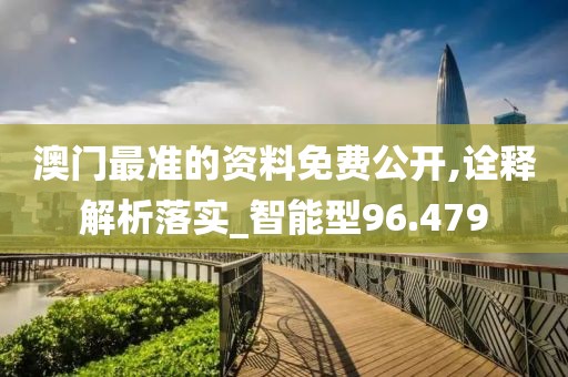 澳门最准的资料免费公开,诠释解析落实_智能型96.479