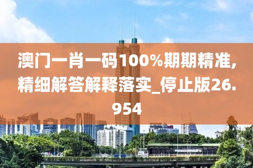 澳门一肖一码100%期期精准,精细解答解释落实_停止版26.954
