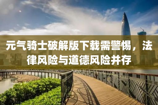 元气骑士破解版下载需警惕，法律风险与道德风险并存