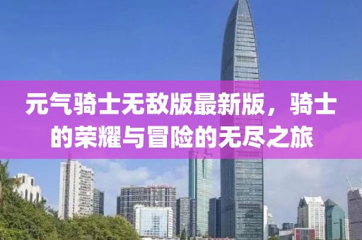 元气骑士无敌版最新版，骑士的荣耀与冒险的无尽之旅