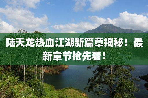 陆天龙热血江湖新篇章揭秘！最新章节抢先看！