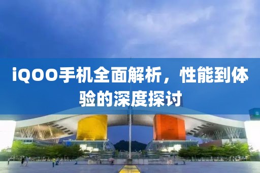 iQOO手机全面解析，性能到体验的深度探讨